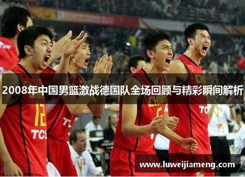 2008年中国男篮激战德国队全场回顾与精彩瞬间解析